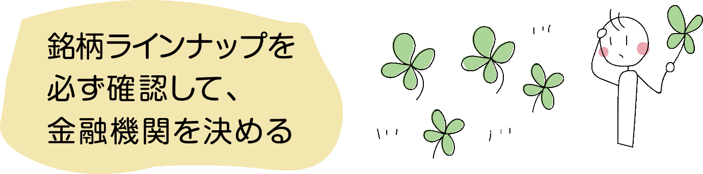 銘柄ラインナップを必ず確認して、金融機関を決める