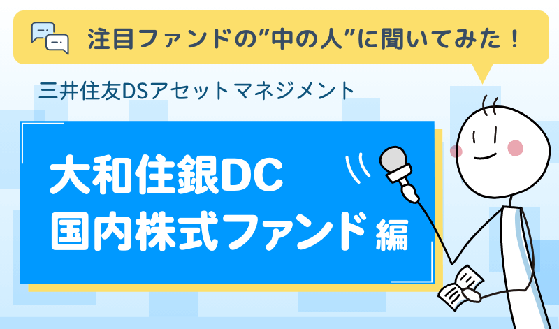 注目ファンドの”中の人”に聞いてみた！三井住友DSアセットマネジメント「大和住銀DC国内株式ファンド」編